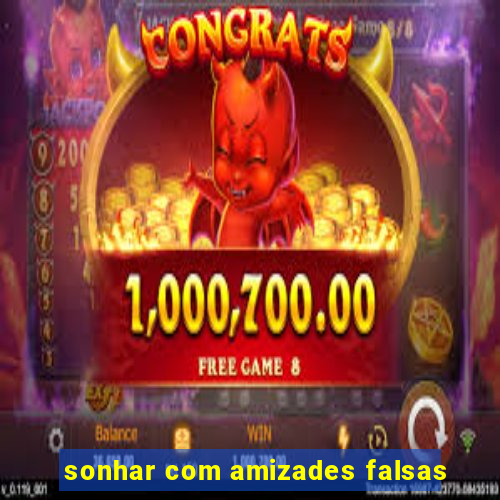 sonhar com amizades falsas